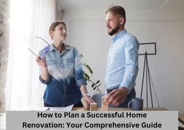 How to Plan a Successful Home Renovation: Your Comprehensive Guide