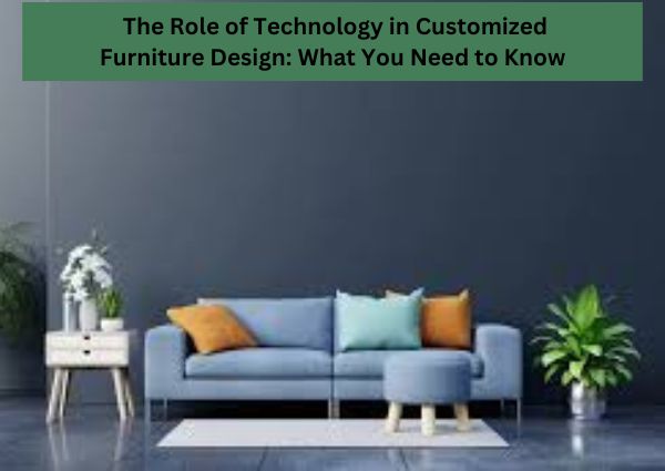 The Role of Technology in Customized Furniture Design: What You Need to Know