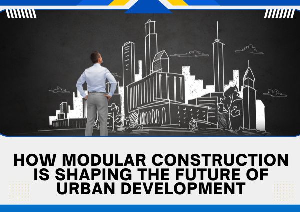 How Modular Construction is Shaping the Future of Urban Development?